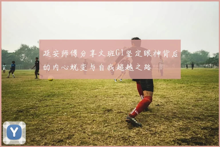 延安师傅分享文班G1坚定眼神背后的内心蜕变与自我超越之路