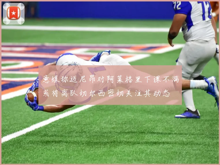 意媒称迈尼昂对阿莱格里下课不满或将离队切尔西密切关注其动态