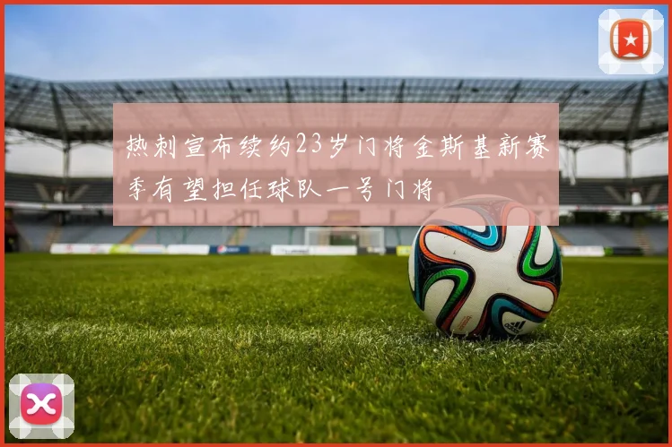 热刺宣布续约23岁门将金斯基新赛季有望担任球队一号门将