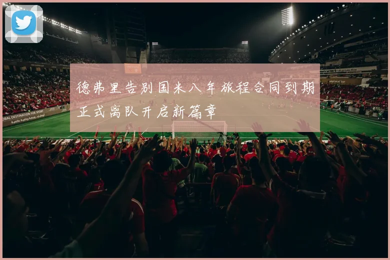 德弗里告别国米八年旅程合同到期正式离队开启新篇章