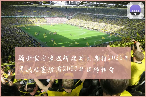 骑士官方重温辉煌时刻期待2026年再战活塞续写2007年逆转传奇
