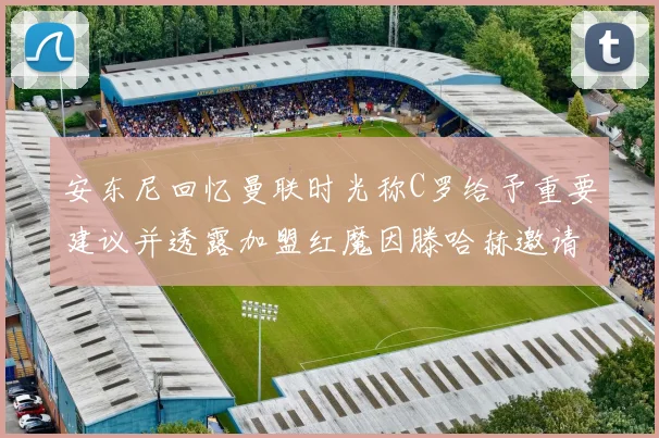 安东尼回忆曼联时光称C罗给予重要建议并透露加盟红魔因滕哈赫邀请