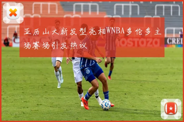亚历山大新发型亮相WNBA多伦多主场赛场引发热议