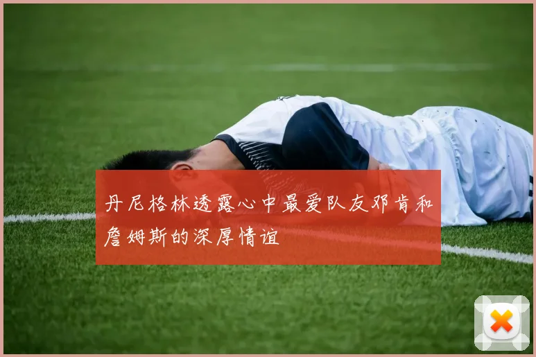 丹尼格林透露心中最爱队友邓肯和詹姆斯的深厚情谊