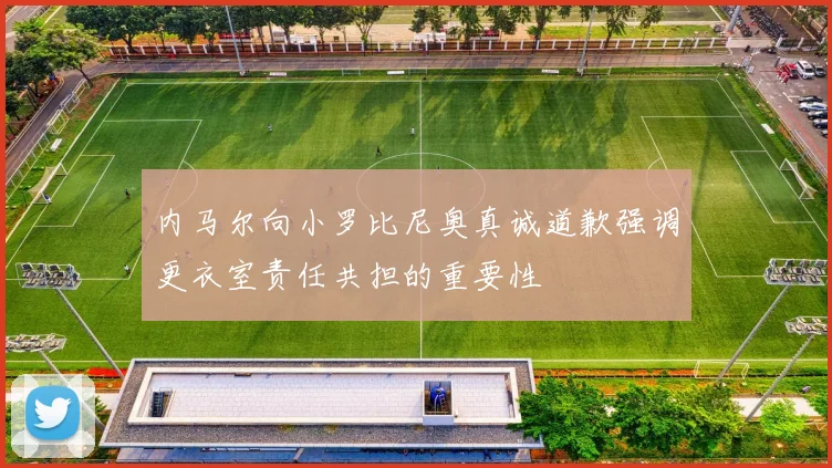 内马尔向小罗比尼奥真诚道歉强调更衣室责任共担的重要性
