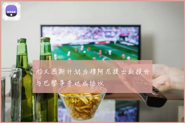 尤文图斯计划为穆阿尼提出新报价与巴黎争夺达成协议