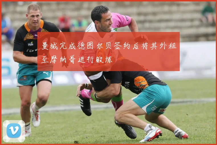 曼城完成德图尔贝签约后将其外租至摩纳哥进行锻炼