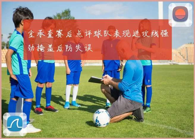 金承奎赛后点评球队表现进攻线强劲掩盖后防失误