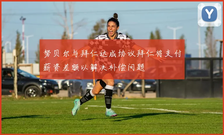 努贝尔与拜仁达成协议拜仁将支付薪资差额以解决补偿问题