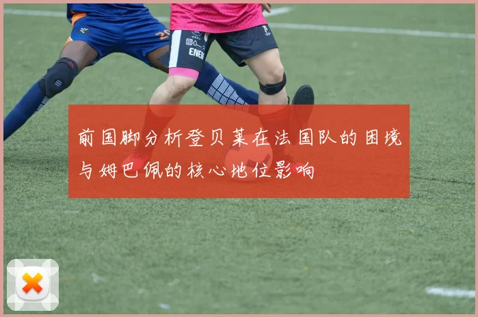 前国脚分析登贝莱在法国队的困境与姆巴佩的核心地位影响