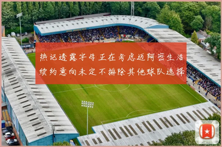 热记透露字母正在考虑迈阿密生活续约意向未定不排除其他球队选择