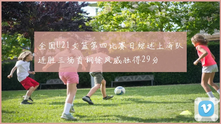 全国U21女篮第四比赛日综述上海队连胜三场首钢徐凤威独得29分