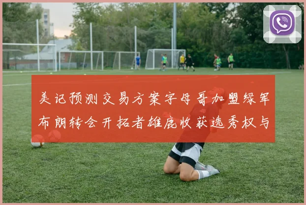 美记预测交易方案字母哥加盟绿军布朗转会开拓者雄鹿收获选秀权与年轻球员