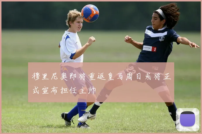 穆里尼奥即将重返皇马周日或将正式宣布担任主帅