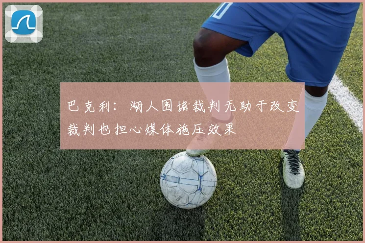 巴克利：湖人围堵裁判无助于改变裁判也担心媒体施压效果