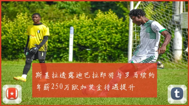 斯基拉透露迪巴拉即将与罗马续约年薪250万欧加奖金待遇提升