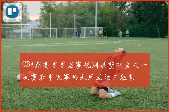 CBA新赛季季后赛规则调整四分之一决赛和半决赛均采用五场三胜制