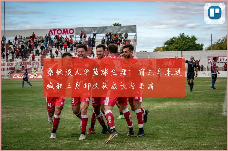 桑顿谈大学篮球生涯：前三年未进疯狂三月却收获成长与坚持
