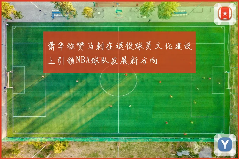 萧华称赞马刺在退役球员文化建设上引领NBA球队发展新方向