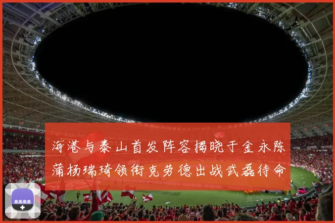 海港与泰山首发阵容揭晓于金永陈蒲杨瑞琦领衔克劳德出战武磊待命替补